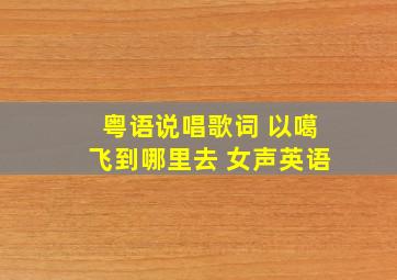 粤语说唱歌词 以噶飞到哪里去 女声英语